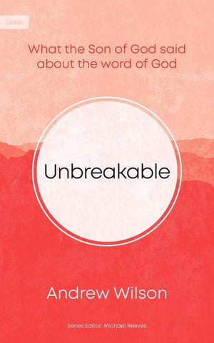 Unbreakable: What The Son Of God Said About The Word Of God Andrew Wilson