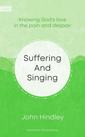 Suffering And Singing: Knowing Gods Love In The Pain And Despair by John Hindley