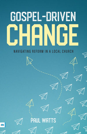 Gospel-Driven Change: Navigating Reform in a Local Church by Paul Watts