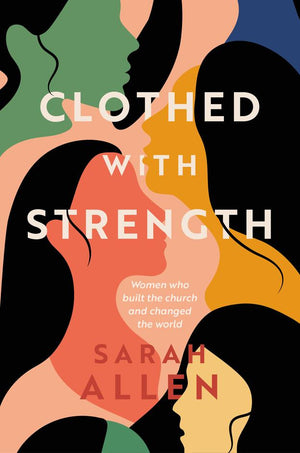 Clothed with Strength: Women who built the church and changed the world by Sarah Allen