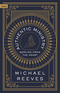 Authentic Ministry: Serving From The Heart by Michael Reeves