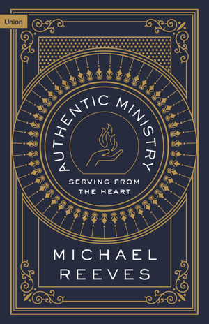 Authentic Ministry: Serving From The Heart by Michael Reeves