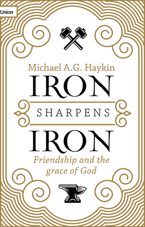 Iron Sharpens Iron: Friendship And The Grace Of God by Michael A. G. Haykin