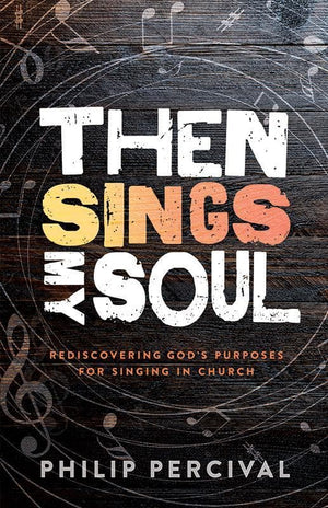 9781922206732-Then Sings My Soul: Rediscovering God's Purposes for Singing in Church-Percival, Philip