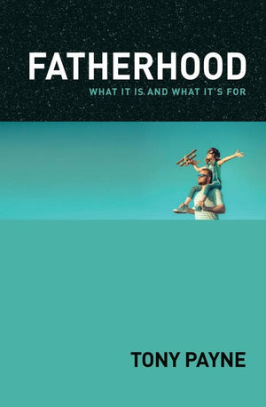 Fatherhood: What it is and what it's for by Payne, Tony (9781925424096) Reformers Bookshop