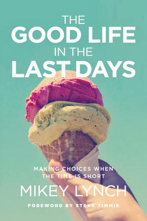 Good Life in the Last Days, The: Making Choices When the Time is Short by Lynch, Mikey (9781925424256) Reformers Bookshop