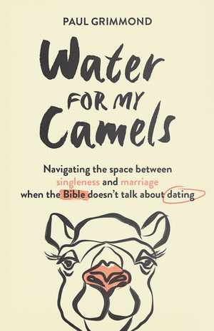 Water for My Camels: Navigating the space between singleness and marriage when the Bible doesn’t talk about dating by Paul Grimmond