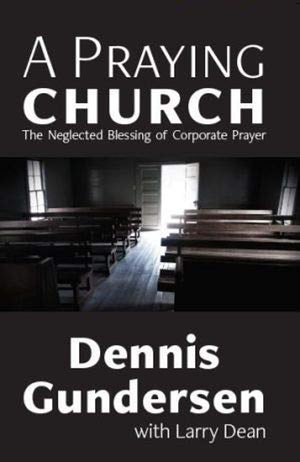 Praying Church, A: The Neglected Blessing of Corporate Prayer by Dennis Gundersen