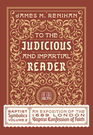 To the Judicious and Impartial Reader: Baptist Symbolics Volume 2 by James Renihan