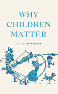 Why Children Matter by Wilson, Douglas (9781947644427) Reformers Bookshop