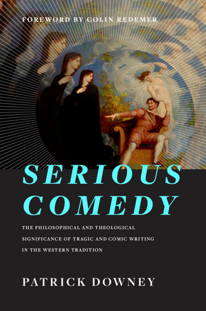 Serious Comedy: The Philosophical and Theological Significance of Tragic and Comic Writing in the Western Tradition by Patrick Downey