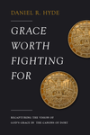 Grace Worth Fighting For: Recapturing the Vision of God’s Grace in the Canons of Dort by Daniel R. Hyde
