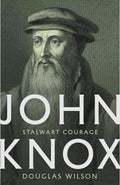John Knox: Stalwart Courage by Douglas Wilson