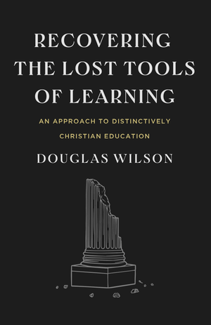 Recovering the Lost Tools of Learning: An Approach to Distinctively Christian Education By Douglas Wilson