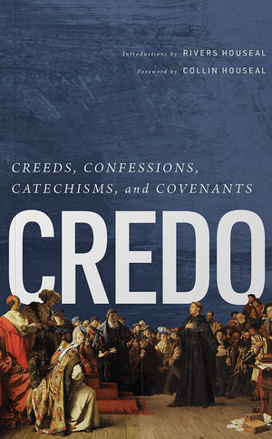 Credo: Creeds, Confessions, Catechisms, and Covenants by Rivers Houseal