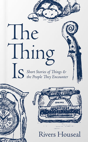 Thing Is, The: Short Stories of Things and the People They Encounter by Rivers Houseal