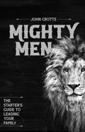 Mighty Men: The Starter’s Guide to Leading Your Family by John Crotts