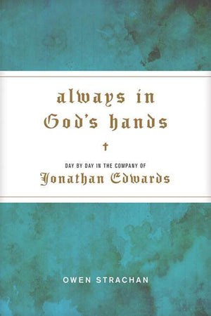 Always in God’s Hands: Day by Day in the Company of Jonathan Edwards by Strachan, Owen (9781496424853) Reformers Bookshop