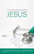 Compassionate Jesus Rethinking the Christian’s Approach to Modern Medicine by Bogosh, Christopher (9781601782281) Reformers Bookshop