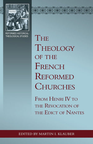 The Theology of the French Reformed Churches: From Henry IV to the Revocation of the Edict of Nantes by Klauber, Martin I. (9781601783134) Reformers Bookshop