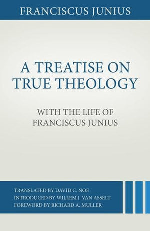 A Treatise on True Theology with the Life of Franciscus Junius by Junius, Franciscus (9781601783417) Reformers Bookshop