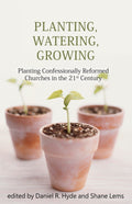 Planting, Watering, Growing: Planting Confessionally Reformed Churches in the 21st Century by Hyde, Daniel R. and Lems, Shane (9781601781260) Reformers Bookshop