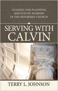 Serving with Calvin: Leading and Planning Services of Worship in the Reformed Church by Johnson, Terry (9781783971176) Reformers Bookshop