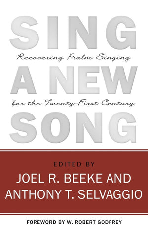 Sing a New Song: Recovering Psalm Singing for the Twenty-First Century by Beeke, Joel R. and Selvaggio, Anthony T. (9781601781055) Reformers Bookshop
