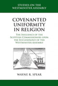 Covenanted Uniformity in Religion: The Influence of the Scottish Commissioners upon the Ecclesiology of the Westminster Assembly by Spear, Wayne R. (9781601782441) Reformers Bookshop