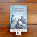 Practical Theology of Family Worship, A: Richard Baxter’s Timeless Encouragement for Today’s Home