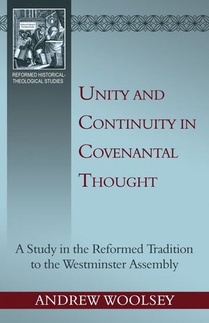Unity and Continuity in Covenantal Thought: a Study in the Reformed Tradition to the Westminster Assembly by Woolsey, Andrew (9781601782168) Reformers Bookshop