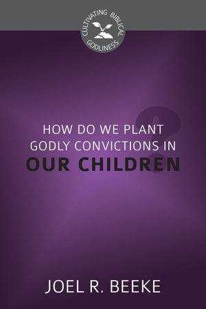 CBG How Do We Plant Godly Convictions in Our Children? by Beeke, Joel R. (9781601785381) Reformers Bookshop