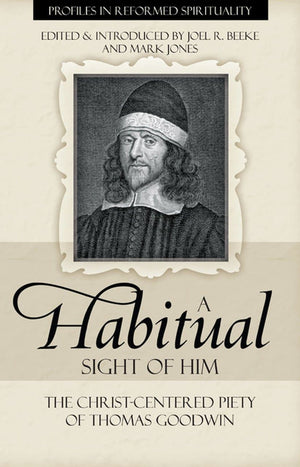 A Habitual Sight of Him: The Christ-Centered Piety of Thomas Goodwin by Beeke, Joel R. and Jones, Mark (9781601780676) Reformers Bookshop