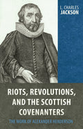 Riots, Revolutions, and the Scottish Covenanters: The Work of Alexander Henderson by Jackson, L. Charles (9781601783738) Reformers Bookshop