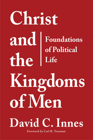 9781629955940-Christ-and-the-Kingdoms-of-Men-Foundations-of-Political-Life-David-C-Innes